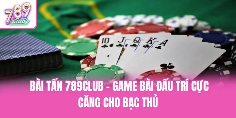Bài Tấn 789club - Game Bài Đấu Trí Cực Căng Cho Bạc Thủ