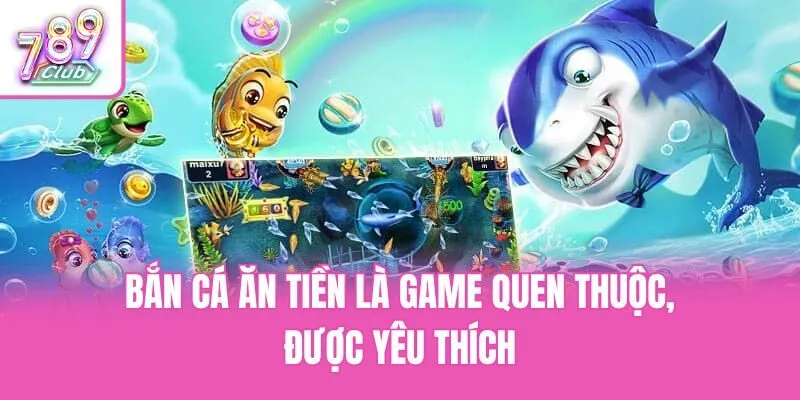 Bắn cá ăn tiền là game quen thuộc, được yêu thích