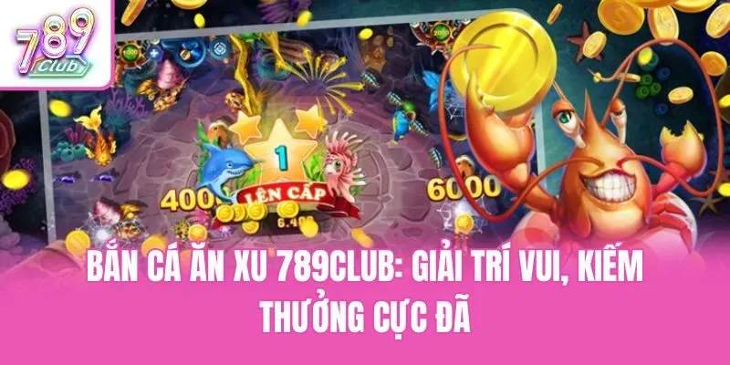 Bắn Cá Ăn Xu 789club: Giải Trí Vui, Kiếm Thưởng Cực Đã