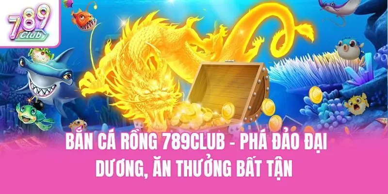 Bắn Cá Rồng 789club - Phá Đảo Đại Dương, Ăn Thưởng Bất Tận