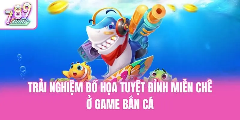 Trải nghiệm đồ họa tuyệt đỉnh miễn chê ở game Bắn cá