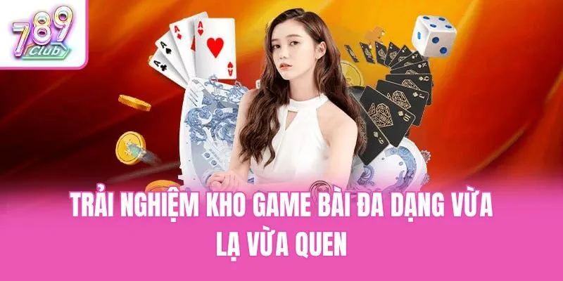 Trải nghiệm kho game bài đa dạng vừa lạ vừa quen