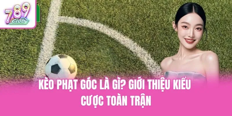 Kèo phạt góc là gì? Giới thiệu kiểu cược toàn trận