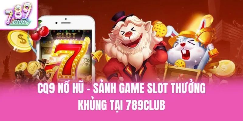 CQ9 Nổ Hũ - Sảnh Game Slot Thưởng Khủng Tại 789club