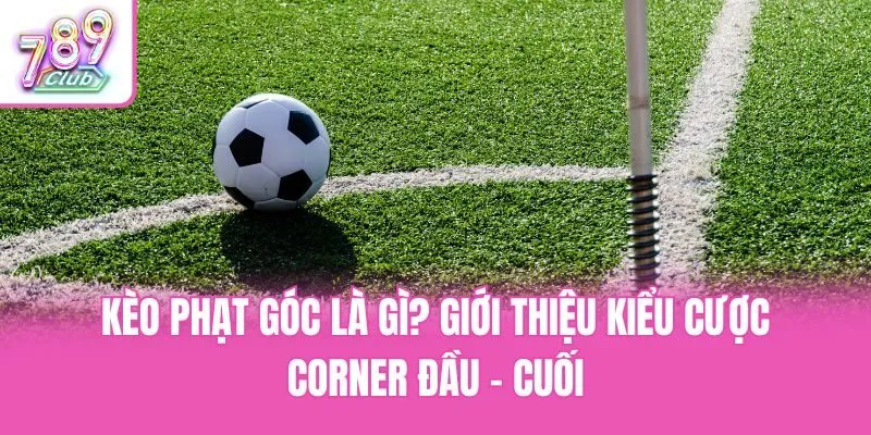 Kèo phạt góc là gì? Giới thiệu kiểu cược corner đầu - cuối