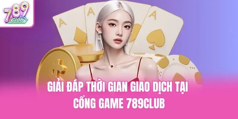 Giải đáp thời gian giao dịch tại cổng game 789club