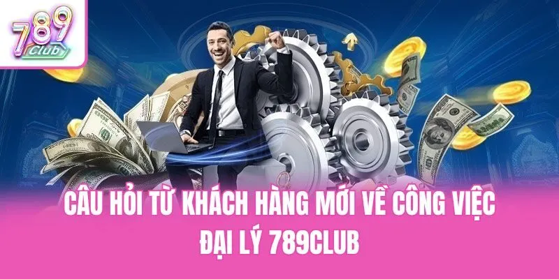 Câu hỏi từ khách hàng mới về công việc đại lý 789club