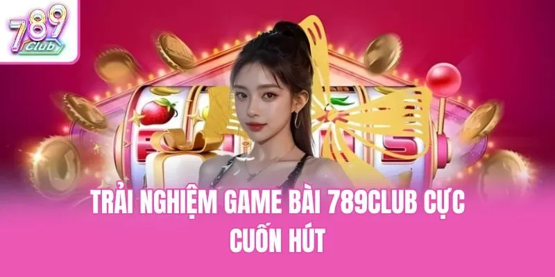 Trải nghiệm game bài 789club cực cuốn hút