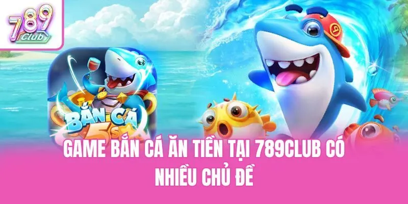 Game bắn cá ăn tiền tại 789club có nhiều chủ đề