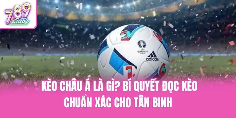 Kèo Châu Á Là Gì? Bí Quyết Đọc Kèo Chuẩn Xác Cho Tân Binh
