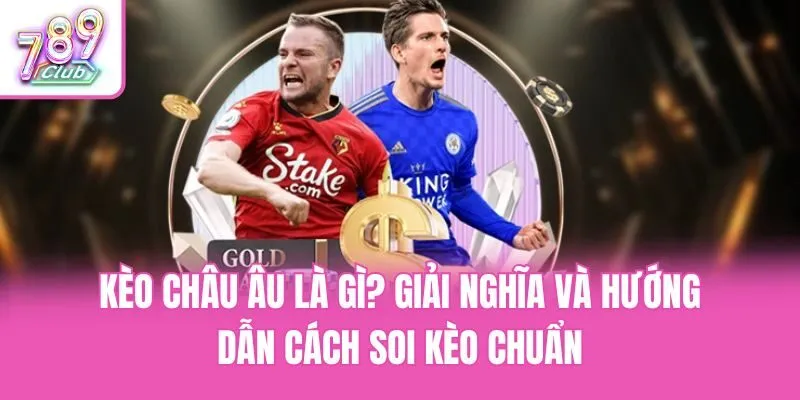 Kèo Châu Âu Là Gì? Giải Nghĩa Và Hướng Dẫn Cách Soi Kèo Chuẩn