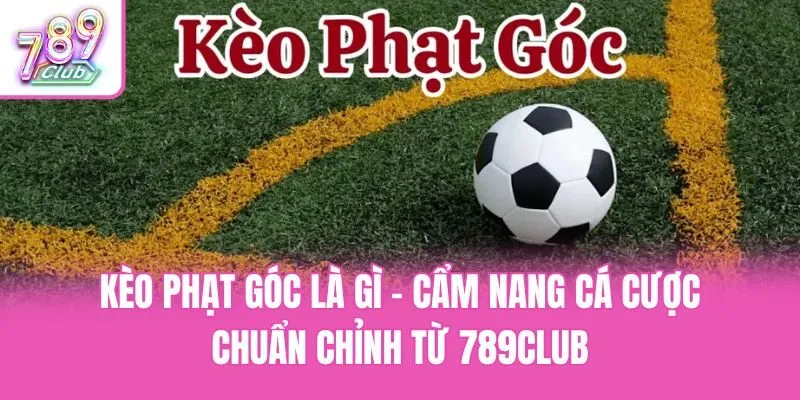 Kèo Phạt Góc Là Gì - Cẩm Nang Cá Cược Chuẩn Chỉnh Từ 789club