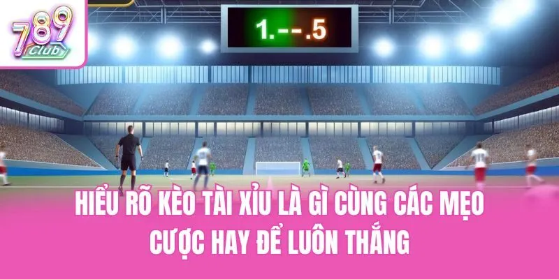 Hiểu rõ kèo tài xỉu là gì cùng các mẹo cược hay để luôn thắng