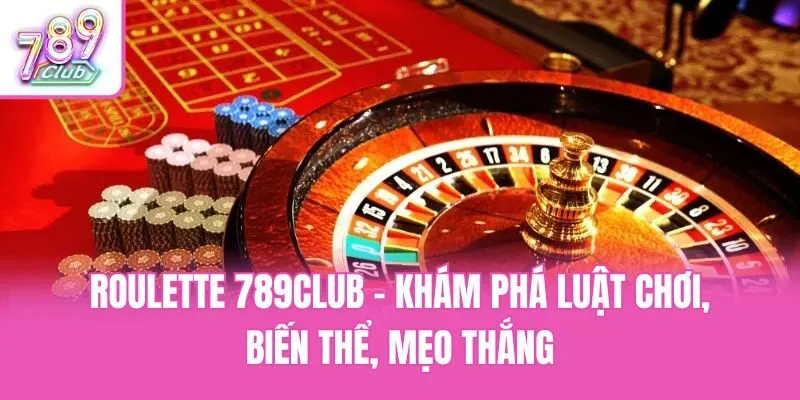 Roulette 789club - Khám Phá Luật Chơi, Biến Thể, Mẹo Thắng