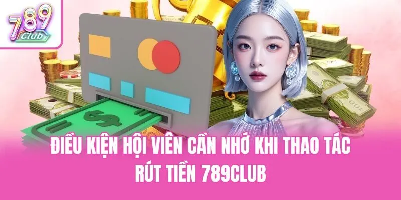 Điều kiện hội viên cần nhớ khi thao tác rút tiền 789club