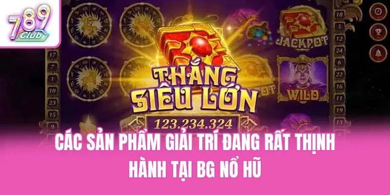 Các sản phẩm giải trí đang rất thịnh hành tại BG nổ hũ