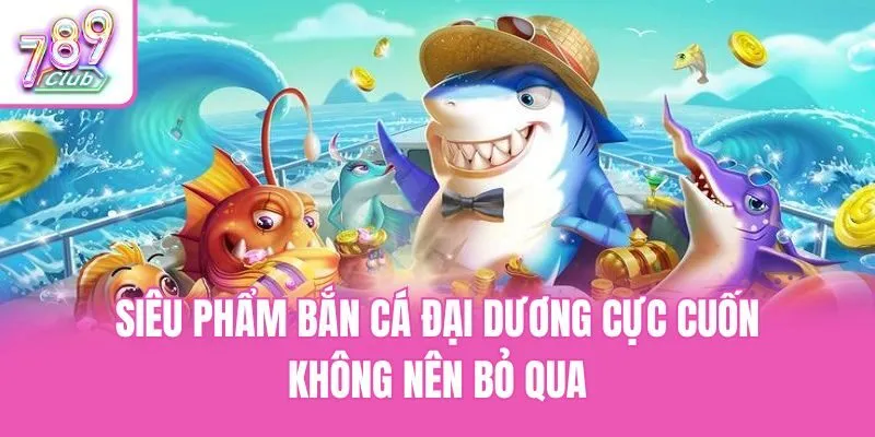 Siêu phẩm bắn cá đại dương cực cuốn không nên bỏ qua
