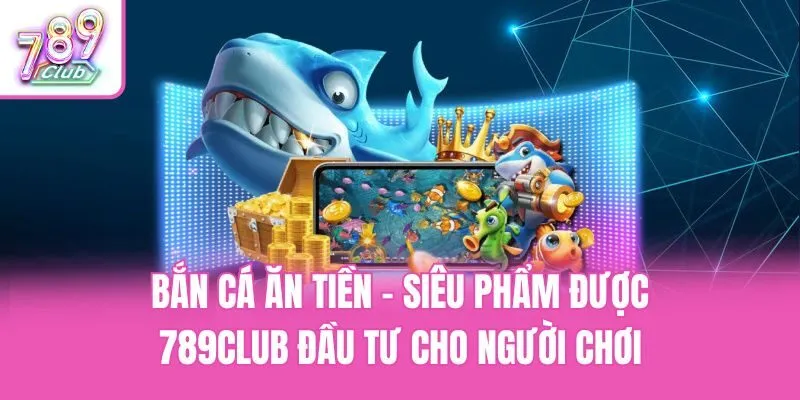 Bắn Cá Ăn Tiền - Siêu Phẩm Được 789club Đầu Tư Cho Người Chơi