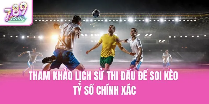 Tham khảo lịch sử thi đấu để soi kèo tỷ số chính xác