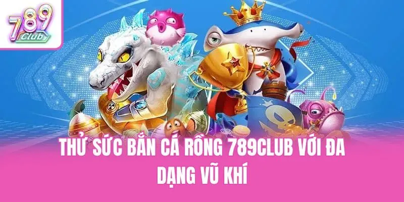 Thử sức bắn cá rồng 789club với đa dạng vũ khí