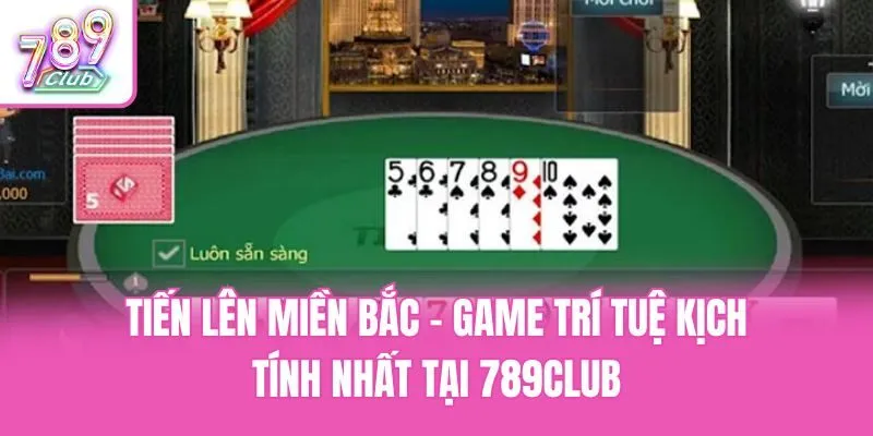 Tiến Lên Miền Bắc - Game Trí Tuệ Kịch Tính Nhất Tại 789club