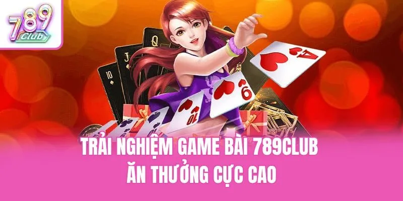 Trải nghiệm game bài 789club ăn thưởng cực cao