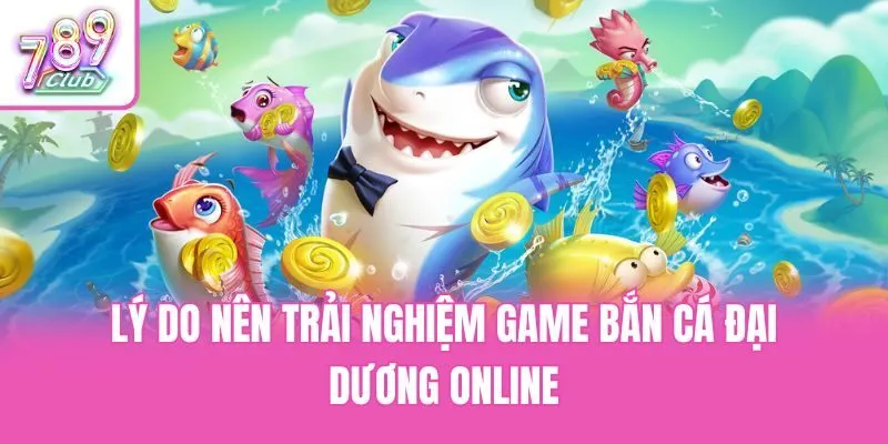 Lý do nên trải nghiệm game bắn cá đại dương online
