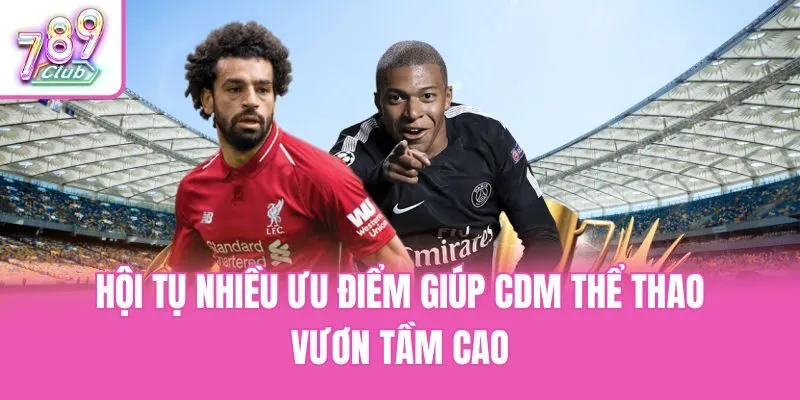 Hội tụ nhiều ưu điểm giúp CDM Thể thao vươn tầm cao